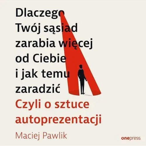 Dlaczego Twój sąsiad zarabia więcej od Ciebie i jak temu zaradzić. Czyli o sztuce autoprezentacji