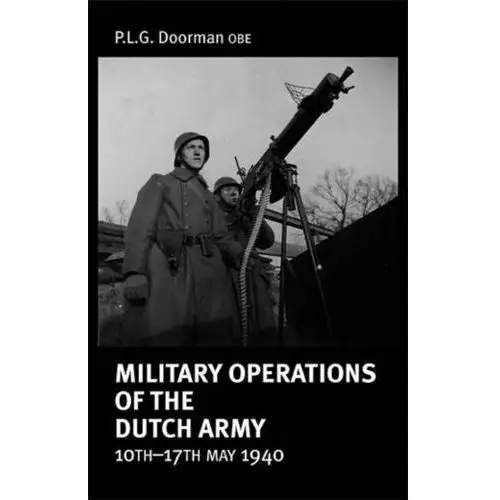 Military Operations of the Dutch Army 10 - 17 May 1940 Doorman OBE, P. L. G