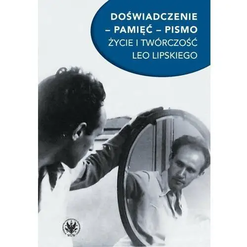 Doświadczenie, pamięć, pismo. Życie i twórczość Leo Lipskiego