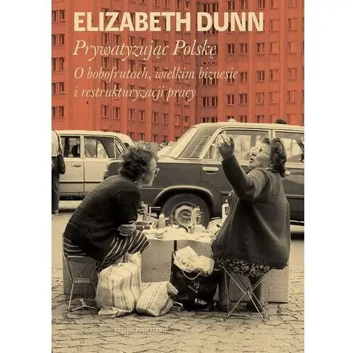 Prywatyzując polskę o bobofrutach wielkim biznesie i restrukturyzacji pracy Dunn elisabeth