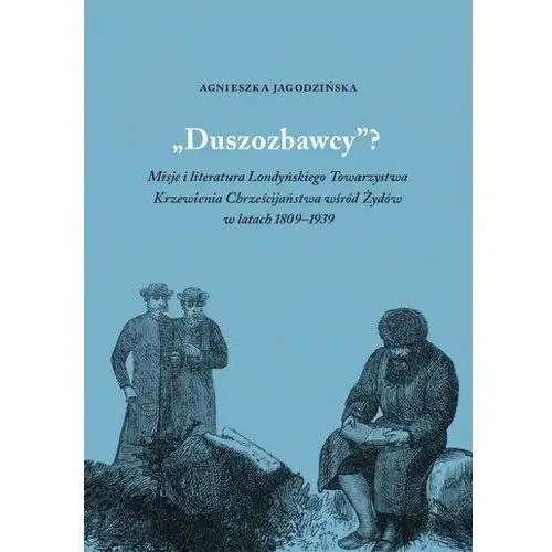 Duszozbawcy? Misja i literatura Londyńskiego Towarzystwa Krzewienia Chrześcijaństwa wśród Żydów w latach 1809–1939