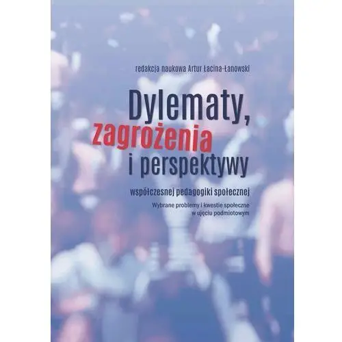 Dylematy, zagrożenia i perspektywy współczesnej pedagogiki społecznej. Wybrane problemy i kwestie społeczne w ujęciu podmiotowym