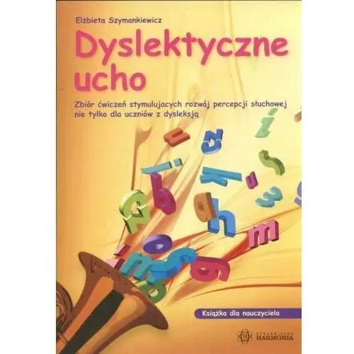 Dyslektyczne ucho. Zbiór ćwiczeń stymulujących rozwój percepcji słuchowej nie tylko dla uczniów z dysleksją. Książka dla nauczyciela