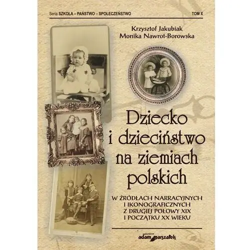 Dziecko i dzieciństwo na ziemiach polskich w źródłach narracyjnych i ikonograficznych z drugiej połowy XIX i początku XX wieku