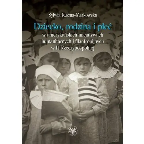 Dziecko, rodzina i płeć w amerykańskich inicjatywach humanitarnych i filantropijnych w II Rzeczypospolitej