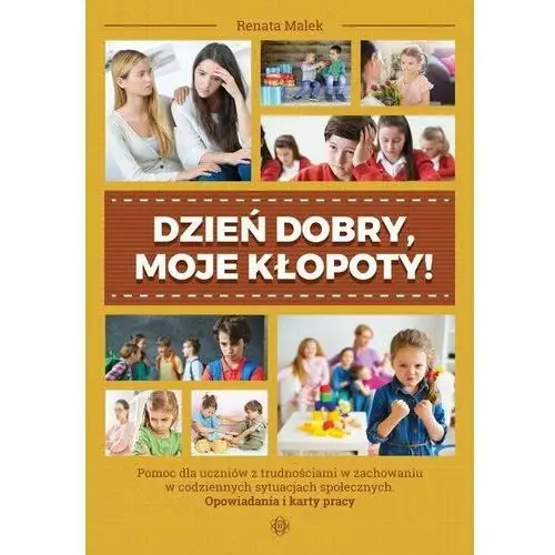 Dzień dobry, moje kłopoty! Pomoc dla uczniów z trudnościami w zachowaniu w codziennych sytuacjach społecznych. Opowiadania i karty pracy