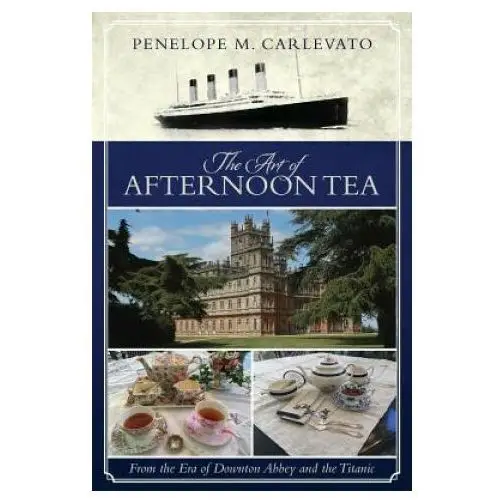 The Art of Afternoon Tea: From the Era of Downton Abbey and the Titanic