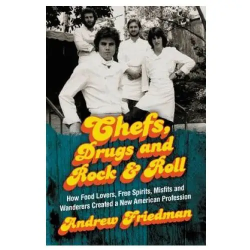 Chefs, Drugs and Rock & Roll: How Food Lovers, Free Spirits, Misfits and Wanderers Created a New American Profession