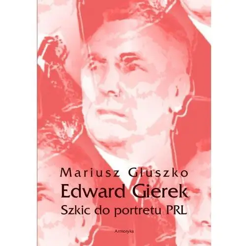 Edward Gierek. Szkic do portretu PRL