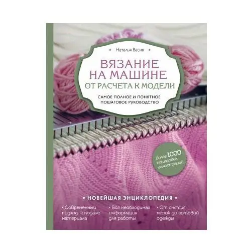 Вязание на машине. От расчета к модели. Самое полное и понятное пошаговое руководство. Новейшая энциклопедия