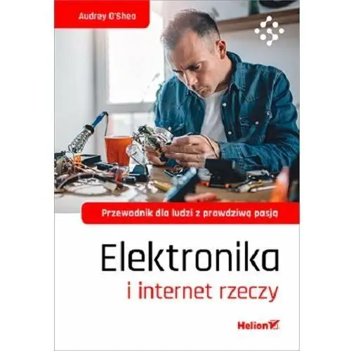 Elektronika i internet rzeczy. Przewodnik dla ludzi z prawdziwą pasją