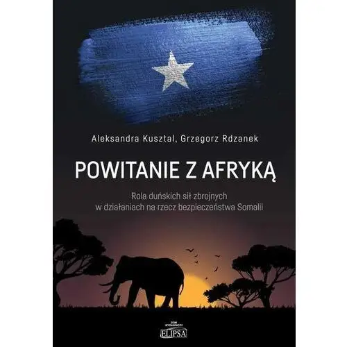 Elipsa dom wydawniczy Powitanie z afryką. rola duńskich sił zbrojnych w działaniach na rzecz bezpieczeństwa somalii - aleksandra kusztal, grzegorz rdzanek (pdf)