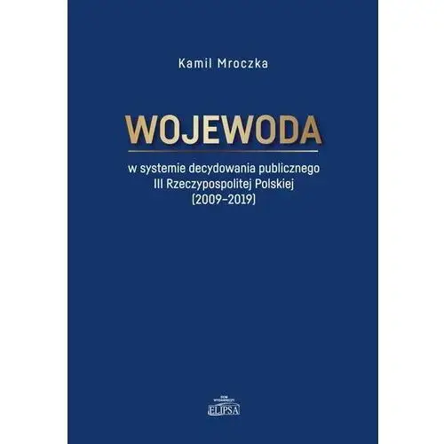 Elipsa dom wydawniczy Wojewoda w systemie decydowania publicznego iii rzeczypospolitej polskiej (2009-2019) (e-book)