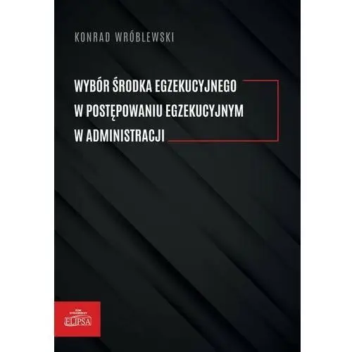 Wybór środka egzekucyjnego w postępowaniu egzekucyjnym w administracji - konrad wróblewski (pdf) Elipsa dom wydawniczy