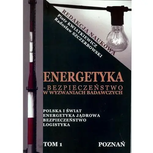 Energetyka. Bezpieczeństwo w wyzwaniach badawczych. Tom 1. Polska i świat. Energetyka jądrowa. Bezpieczeństwo. Logistyka