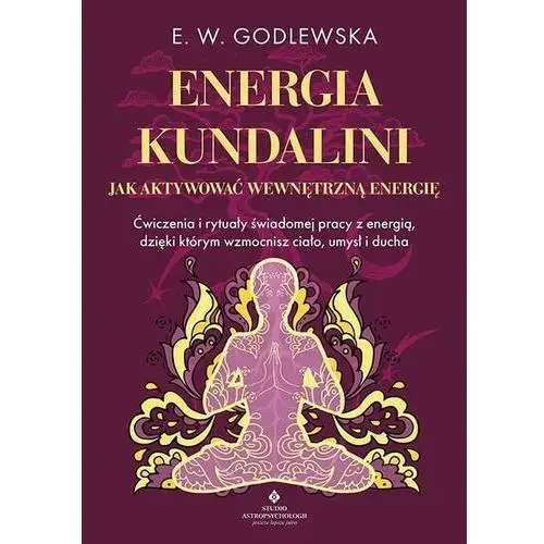 Energia kundalini. Jak aktywować wewnętrzną energię. Ćwiczenia i rytuały świadomej pracy z energią, dzięki którym wzmocnisz ciało, umysł i ducha