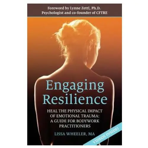 Engaging Resilience: Heal the Physical Impact of Emotional Trauma: A Guide for Bodywork Practitioners