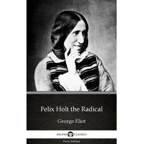 Felix Holt the Radical by George Eliot - Delphi Classics (Illustrated)