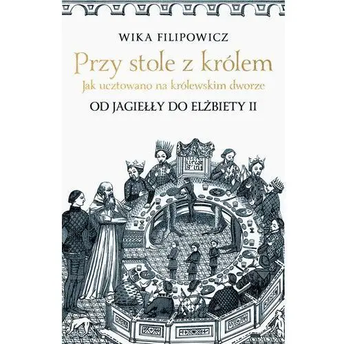 Przy stole z królem. Jak ucztowano na królewskim dworze. Od Jagiełły do Elżbiety II