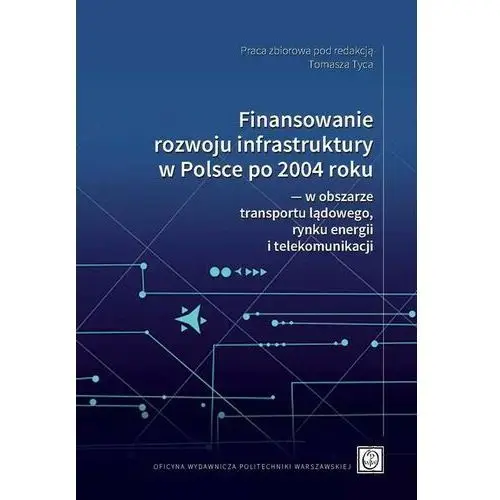Finansowanie rozwoju infrastruktury w polsce po 2004 roku ― w obszarze transportu lądowego, rynku energii i telekomunikacji Oficyna wydawnicza politechniki warszawskiej