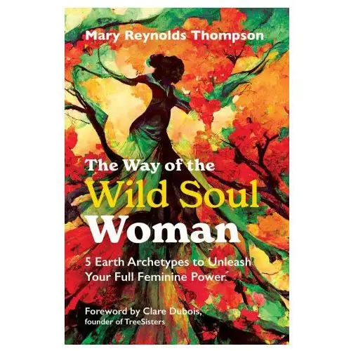 Findhorn pr The way of the wild soul woman: 5 earth archetypes to unleash your full feminine power