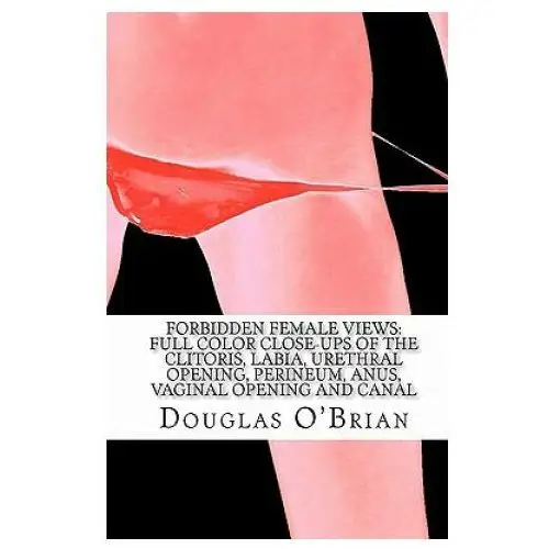 Forbidden Female Views: Full Color Close-Ups of the Clitoris, Labia, Urethral Opening, Perineum, Anus, Vaginal Opening and Canal