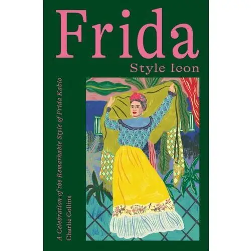 Frida. Style Icon. A Celebration of the Remarkable Style of Frida Kahlo