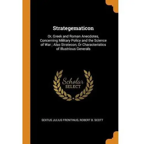 Strategematicon: or, greek and roman anecdotes, concerning military policy and the science of war; also stratecon, or characteri Frontinus, sextus iulius