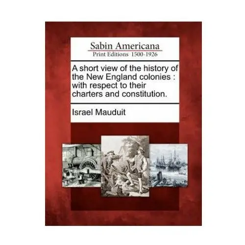 A short view of the history of the new england colonies: with respect to their charters and constitution. Gale sabin americana