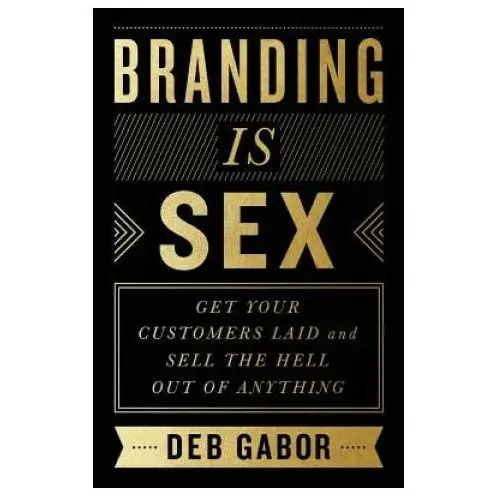 Branding Is Sex: Get Your Customers Laid and Sell the Hell Out of Anything