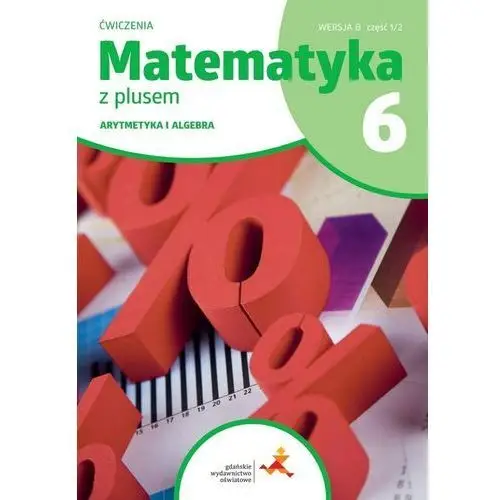 Gdańskie wydawnictwo oświatowe Matematyka z plusem 6. arytmetyka i algebra. ćwiczenia. wersja b. część 1/2