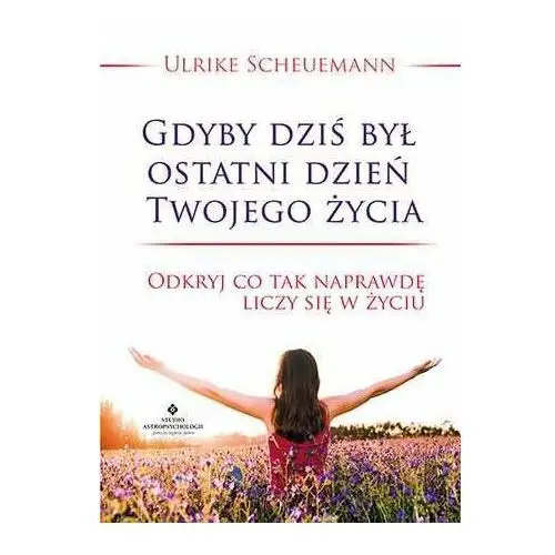 Gdyby dziś był ostatni dzień Twojego życia. Odkryj co tak naprawdę liczy się w życiu