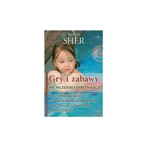 Gry i zabawy we wczesnej interwencji. Ćwiczenia dla dzieci z zaburzeniami ze spektrum autyzmu i przetwarzania sensorycznego