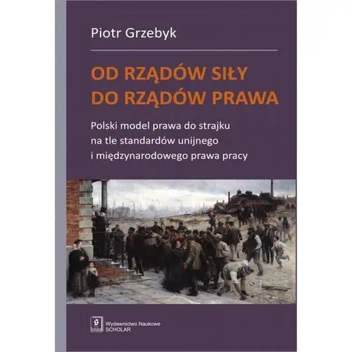 Od Rządów Siły Do Rządów Prawa Polski Model Prawa Do Strajku Na Tle Standardów Unijnego I Międzynarodowego Prawa Pracy - Piotr Grzebyk