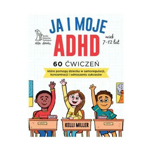 Ja i moje adhd. 60 ćwiczeń, które pomogą dziecku w samoregulacji, koncentracji i odnoszeniu sukcesów Gwp elżbieta zubrzycka