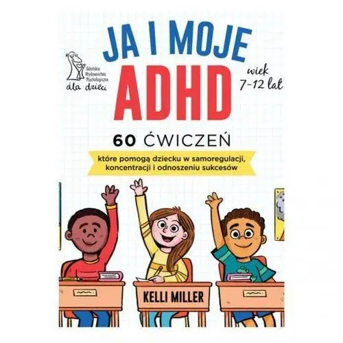 Ja i moje ADHD. 60 ćwiczeń, które pomogą dziecku w samoregulacji, koncentracji i odnoszeniu sukcesów