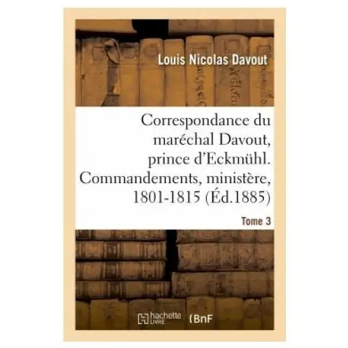 Hachette livre - bnf Correspondance du marechal davout, prince d'eckmuhl, ses commandements, son ministere, 1801-1815. t3