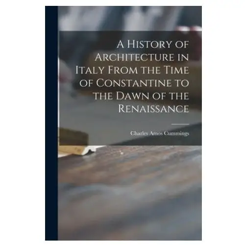 A History of Architecture in Italy From the Time of Constantine to the Dawn of the Renaissance