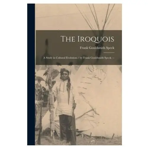 The iroquois: a study in cultural evolution / by frank gouldsmith speck. - Hassell street press