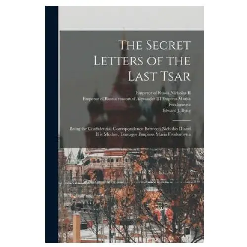 The secret letters of the last tsar: being the confidential correspondence between nicholas ii and his mother, dowager empress maria feodorovna Hassell street press
