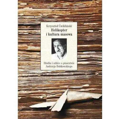 Helikopter i kultura masowa. Studia i szkice o pisarstwie Andrzeja Bobkowskiego