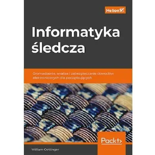 Informatyka śledcza. gromadzenie, analiza i zabezpieczanie dowodów elektronicznych dla początkujących Helion