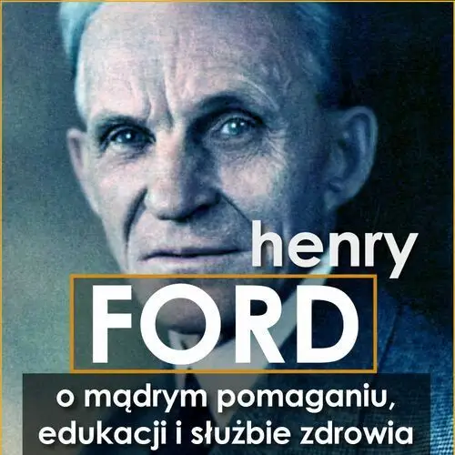 Henry ford. o mądrym pomaganiu, edukacji i służbie zdrowia