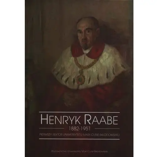 Henryk Raabe 1882-1951. Pierwszy rektor Uniwersytetu Marii Curie-Skłodowskiej