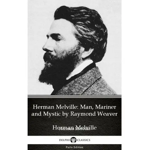 Herman Melville Man, Mariner and Mystic by Raymond Weaver - Delphi Classics (Illustrated)