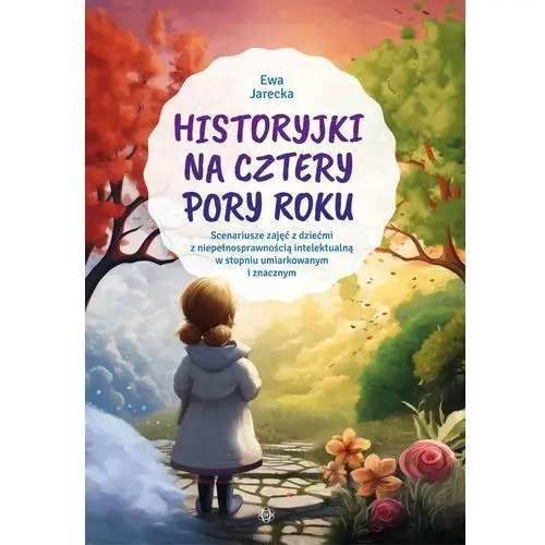 Historyjki na cztery pory roku Scenariusze zajęć z dziećmi z niepełnosprawnością intelektualną w stopniu umiarkowanym i znacznym