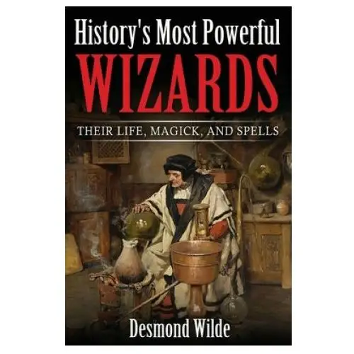 History's Most Powerful Wizards: Their Life, Magick and Spells