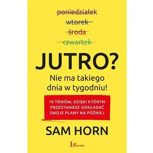 Jutro Nie Ma Takiego Dnia W Tygodniu 10 Trików Dzięki Którym Przestaniesz Odkładać Swoje Plany Na Później - Sam Horn