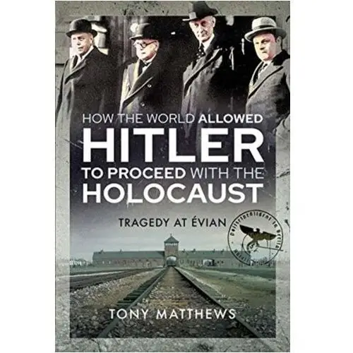 How the World Allowed Hitler to Proceed with the Holocaust Tony Matthews
