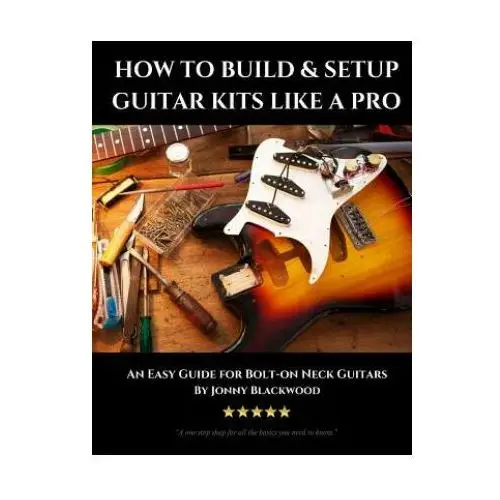 How to build & setup guitar kits like a pro: an easy guide for bolt-on neck guitars Createspace independent publishing platform